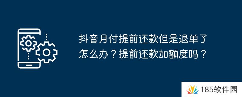 抖音月付提前还款但是退单了怎么办？提前还款加额度吗？