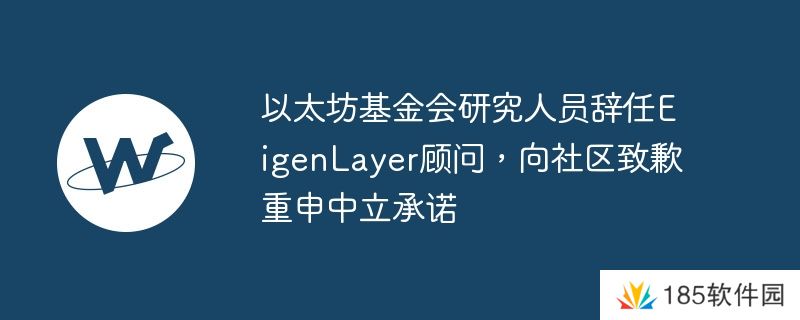 以太坊基金会研究人员辞任EigenLayer顾问,向社区致歉重申中立承诺